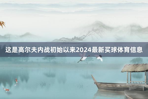 这是高尔夫内战初始以来2024最新买球体育信息