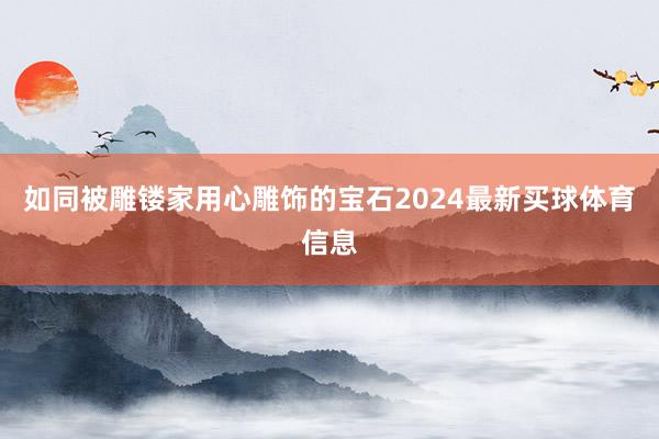 如同被雕镂家用心雕饰的宝石2024最新买球体育信息