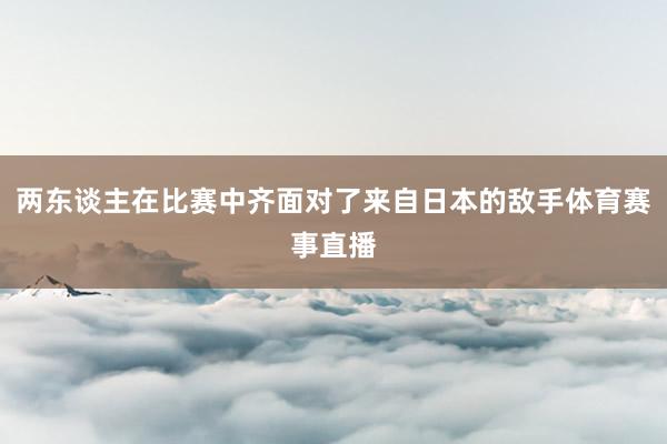 两东谈主在比赛中齐面对了来自日本的敌手体育赛事直播