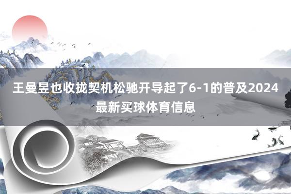 王曼昱也收拢契机松驰开导起了6-1的普及2024最新买球体育信息