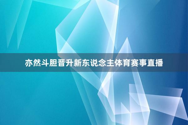 亦然斗胆晋升新东说念主体育赛事直播