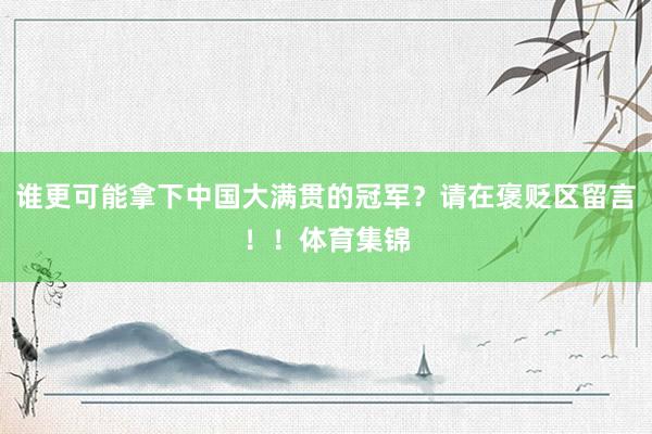 谁更可能拿下中国大满贯的冠军？请在褒贬区留言！！体育集锦