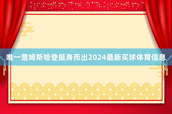 唯一詹姆斯哈登挺身而出2024最新买球体育信息