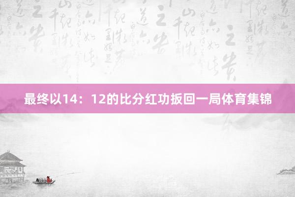 最终以14：12的比分红功扳回一局体育集锦