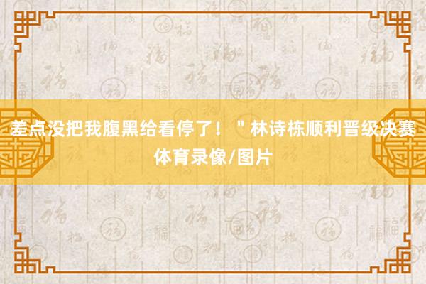 差点没把我腹黑给看停了！＂林诗栋顺利晋级决赛体育录像/图片