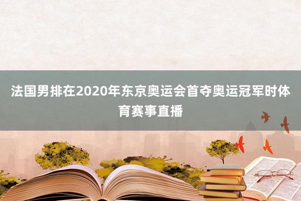 法国男排在2020年东京奥运会首夺奥运冠军时体育赛事直播