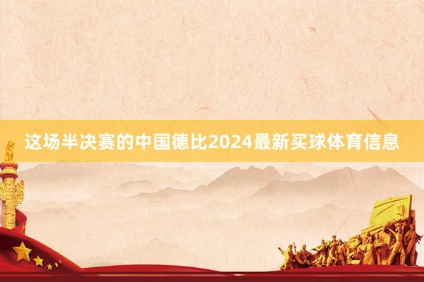 这场半决赛的中国德比2024最新买球体育信息