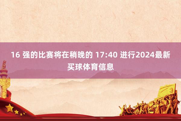 16 强的比赛将在稍晚的 17:40 进行2024最新买球体育信息