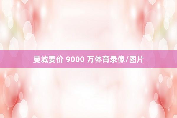 曼城要价 9000 万体育录像/图片