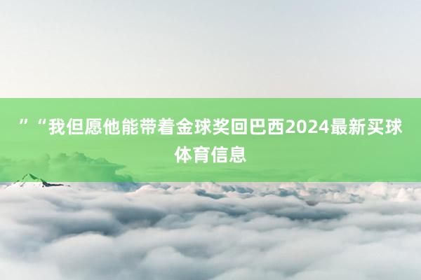 ”“我但愿他能带着金球奖回巴西2024最新买球体育信息