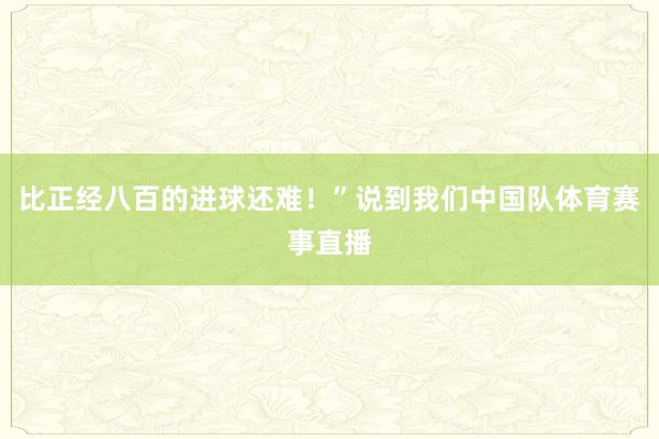 比正经八百的进球还难！”说到我们中国队体育赛事直播