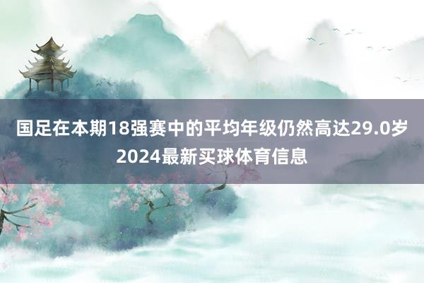 国足在本期18强赛中的平均年级仍然高达29.0岁2024最新买球体育信息