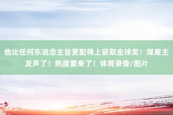 他比任何东说念主皆更配得上获取金球奖！煤雇主发声了！热度要来了！体育录像/图片