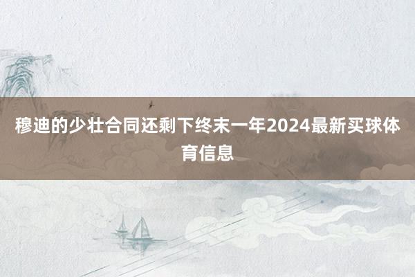 穆迪的少壮合同还剩下终末一年2024最新买球体育信息