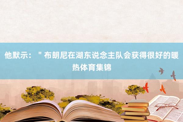 他默示：＂布朗尼在湖东说念主队会获得很好的暖热体育集锦