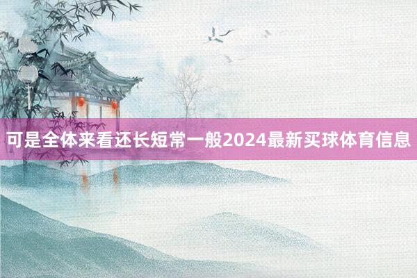 可是全体来看还长短常一般2024最新买球体育信息