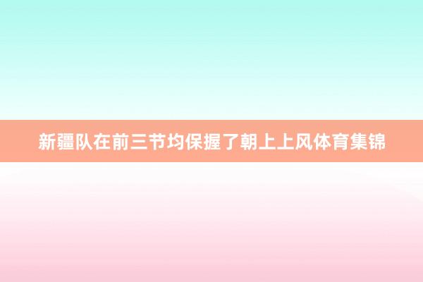 新疆队在前三节均保握了朝上上风体育集锦