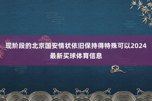 现阶段的北京国安情状依旧保持得特殊可以2024最新买球体育信息