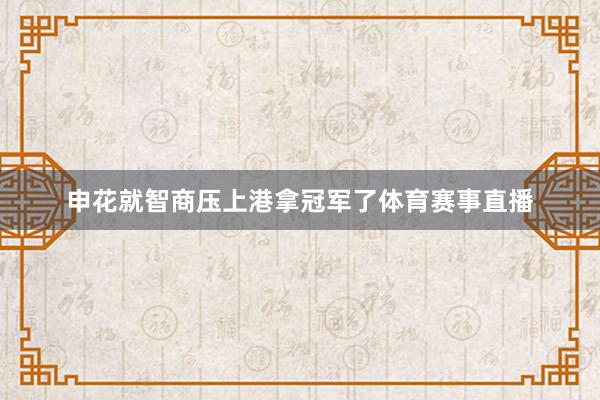 申花就智商压上港拿冠军了体育赛事直播